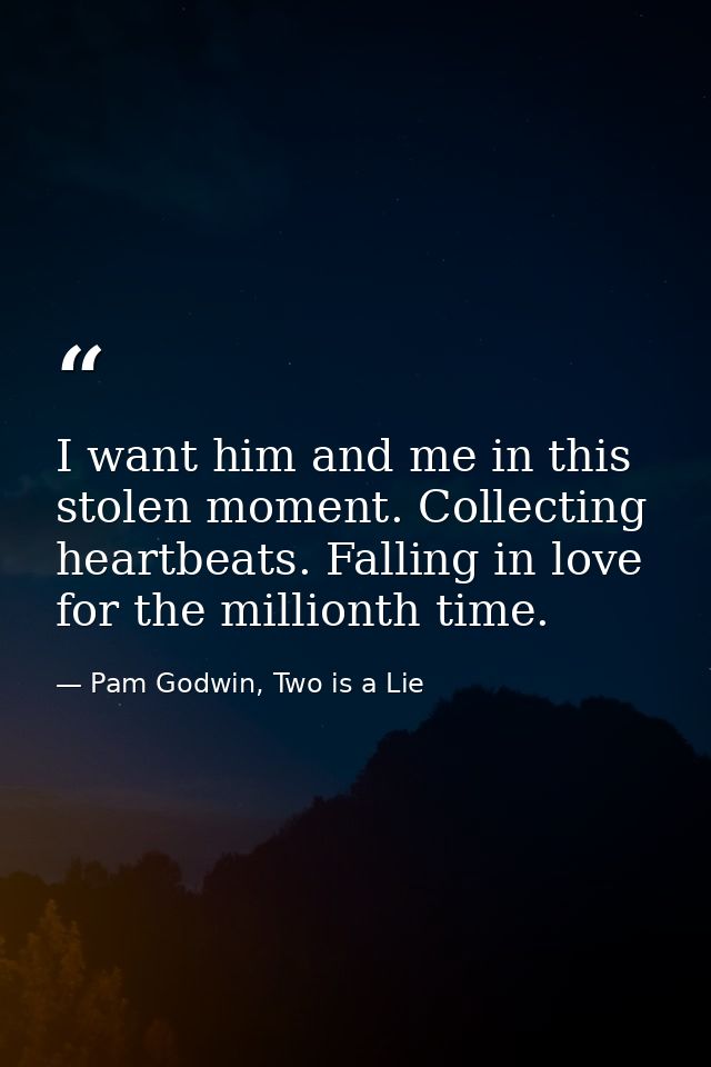 I want him and me in this stolen moment. Collecting heartbeats. Falling in love for the millionth time. — Pam Godwin, Two is a Lie