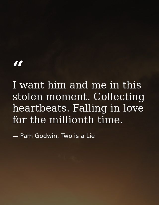 I want him and me in this stolen moment. Collecting heartbeats. Falling in love for the millionth time. — Pam Godwin, Two is a Lie