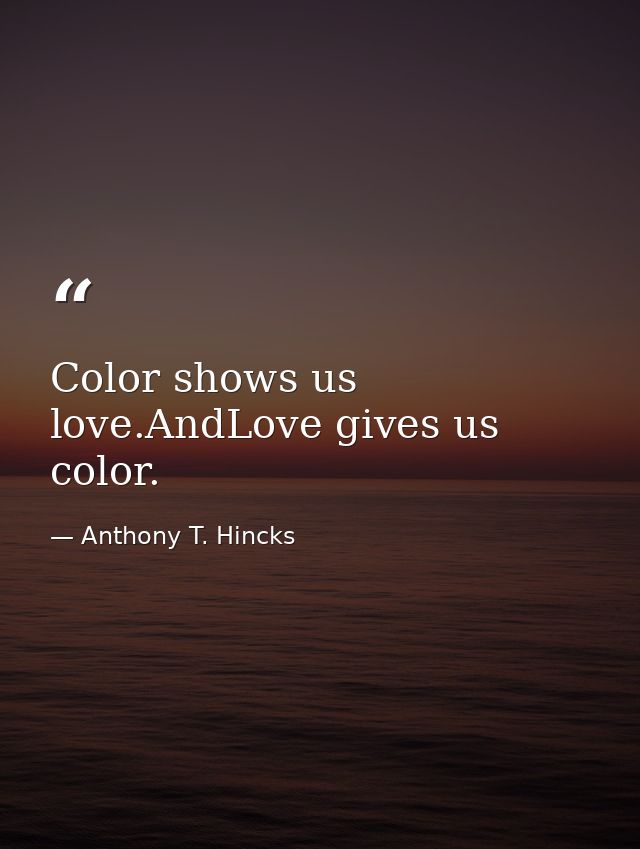 Color shows us love.AndLove gives us color. — Anthony T. Hincks