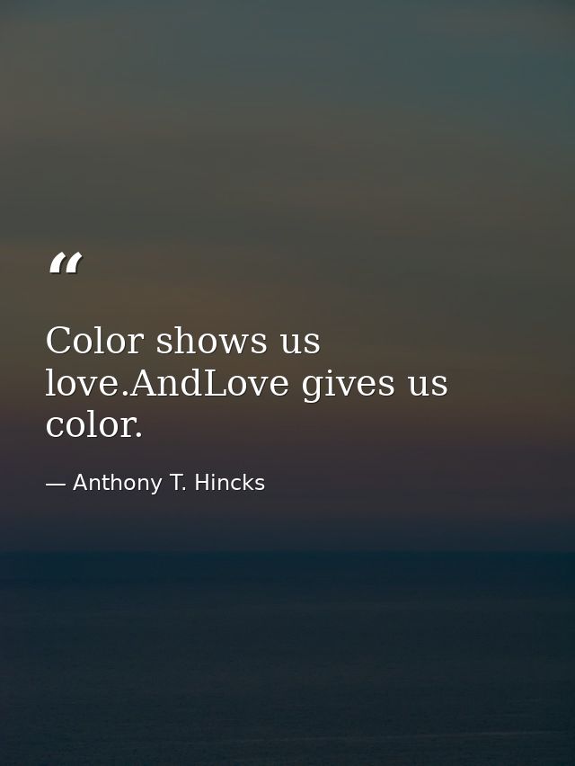 Color shows us love.AndLove gives us color. — Anthony T. Hincks