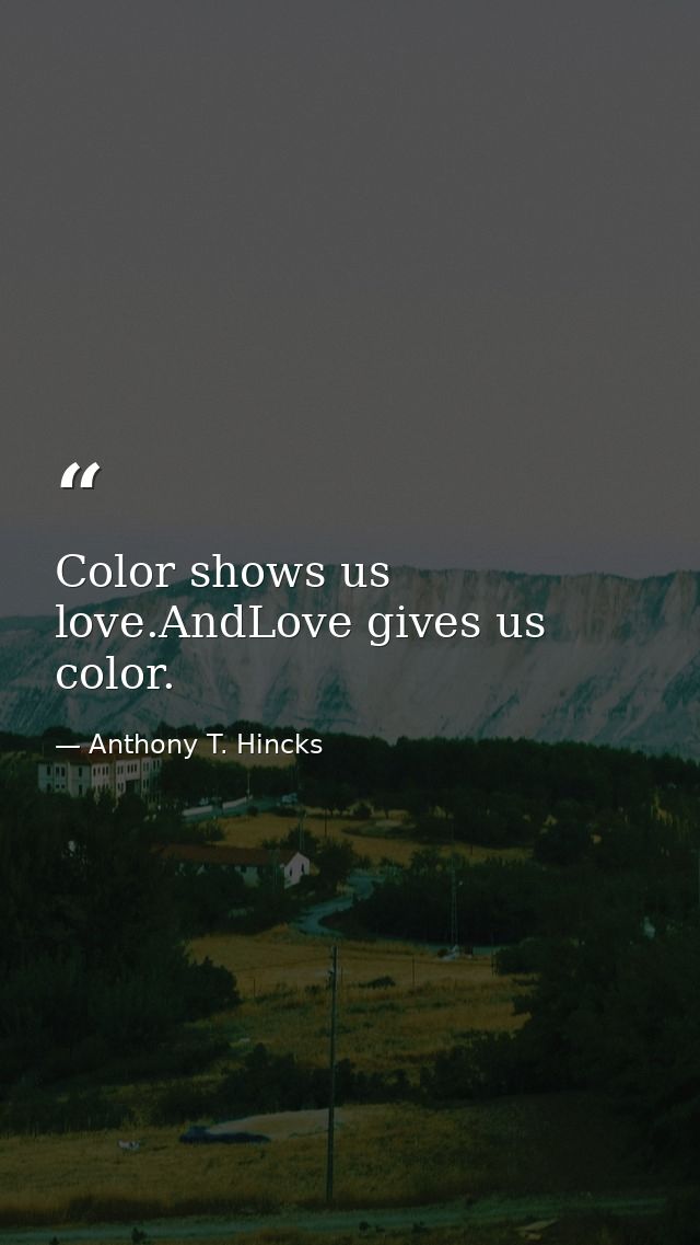 Color shows us love.AndLove gives us color. — Anthony T. Hincks