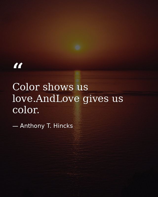 Color shows us love.AndLove gives us color. — Anthony T. Hincks