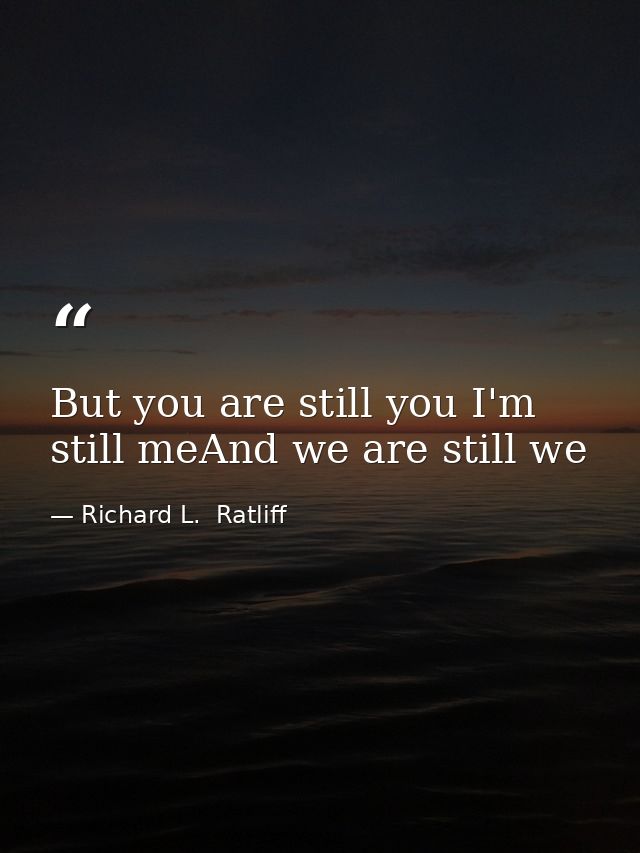 But you are still you I'm still meAnd we are still we — Richard L.  Ratliff