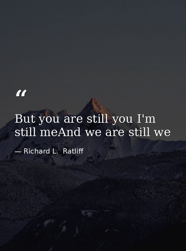But you are still you I'm still meAnd we are still we — Richard L.  Ratliff