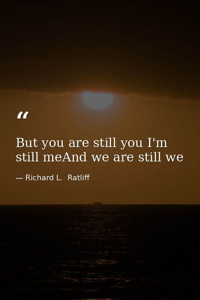 But you are still you I'm still meAnd we are still we — Richard L.  Ratliff