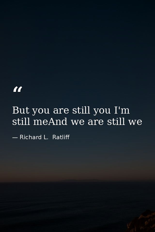 But you are still you I'm still meAnd we are still we — Richard L.  Ratliff
