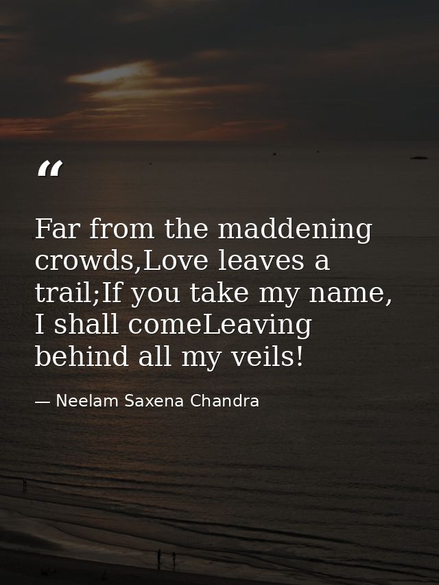 Far from the maddening crowds,Love leaves a trail;If you take my name, I shall comeLeaving behind all my veils! — Neelam Saxena Chandra