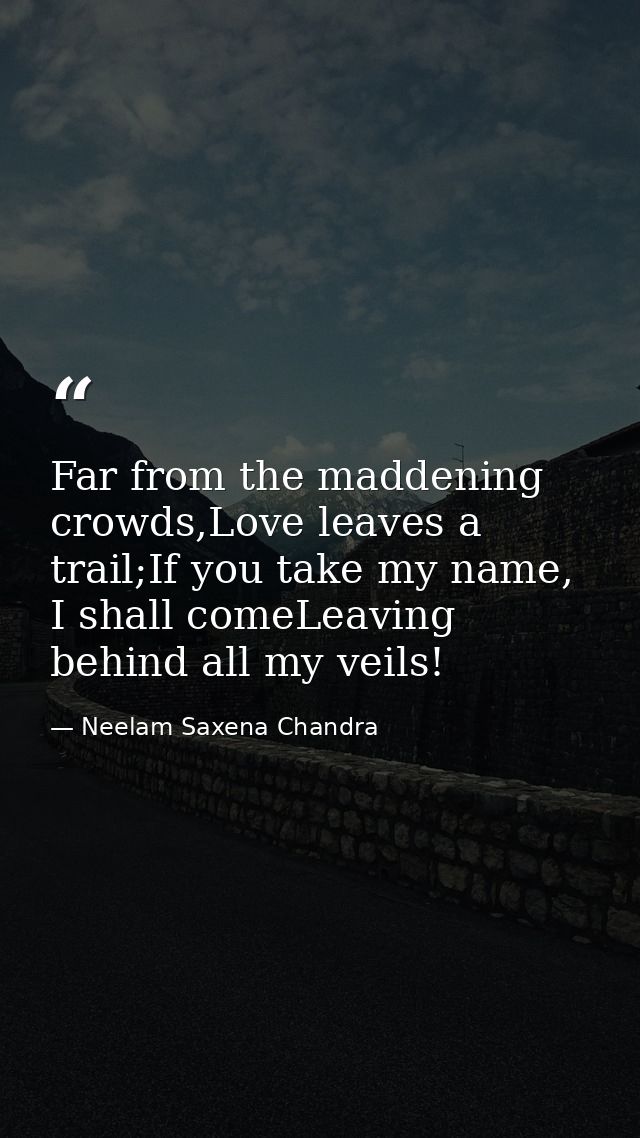 Far from the maddening crowds,Love leaves a trail;If you take my name, I shall comeLeaving behind all my veils! — Neelam Saxena Chandra