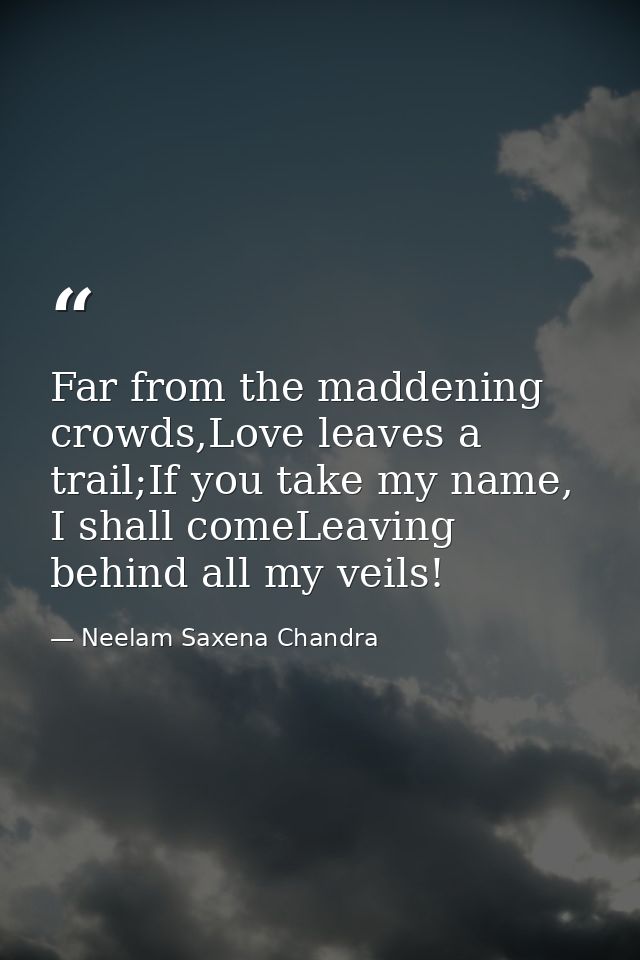 Far from the maddening crowds,Love leaves a trail;If you take my name, I shall comeLeaving behind all my veils! — Neelam Saxena Chandra