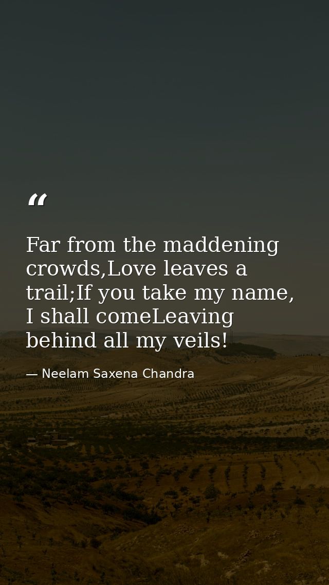 Far from the maddening crowds,Love leaves a trail;If you take my name, I shall comeLeaving behind all my veils! — Neelam Saxena Chandra