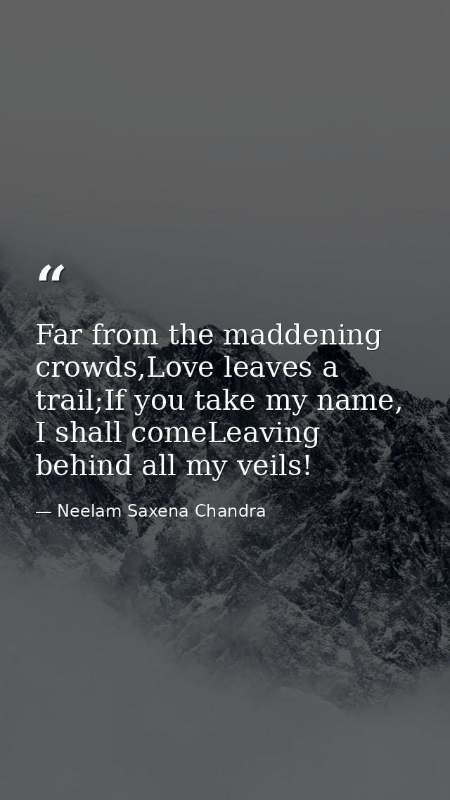 Far from the maddening crowds,Love leaves a trail;If you take my name, I shall comeLeaving behind all my veils! — Neelam Saxena Chandra