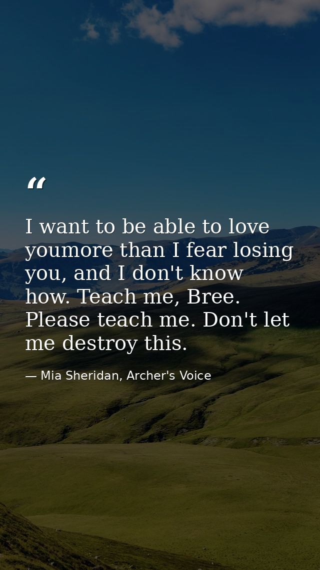 I want to be able to love youmore than I fear losing you, and I don't know how. Teach me, Bree. Please teach me. Don't l — Mia Sheridan, Archer's Voice