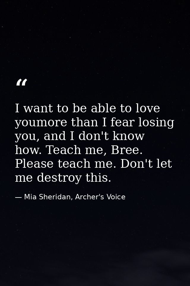 I want to be able to love youmore than I fear losing you, and I don't know how. Teach me, Bree. Please teach me. Don't l — Mia Sheridan, Archer's Voice