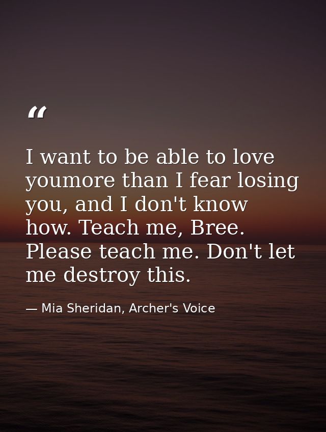 I want to be able to love youmore than I fear losing you, and I don't know how. Teach me, Bree. Please teach me. Don't l — Mia Sheridan, Archer's Voice