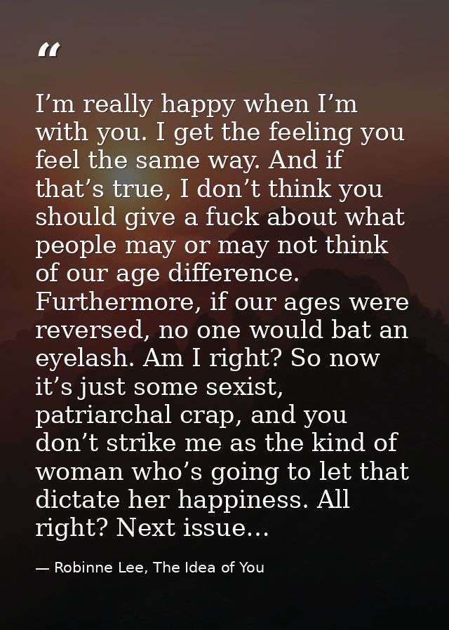 I’m really happy when I’m with you. I get the feeling you feel the same way. And if that’s true, I don’t think you shoul — Robinne Lee, The Idea of You