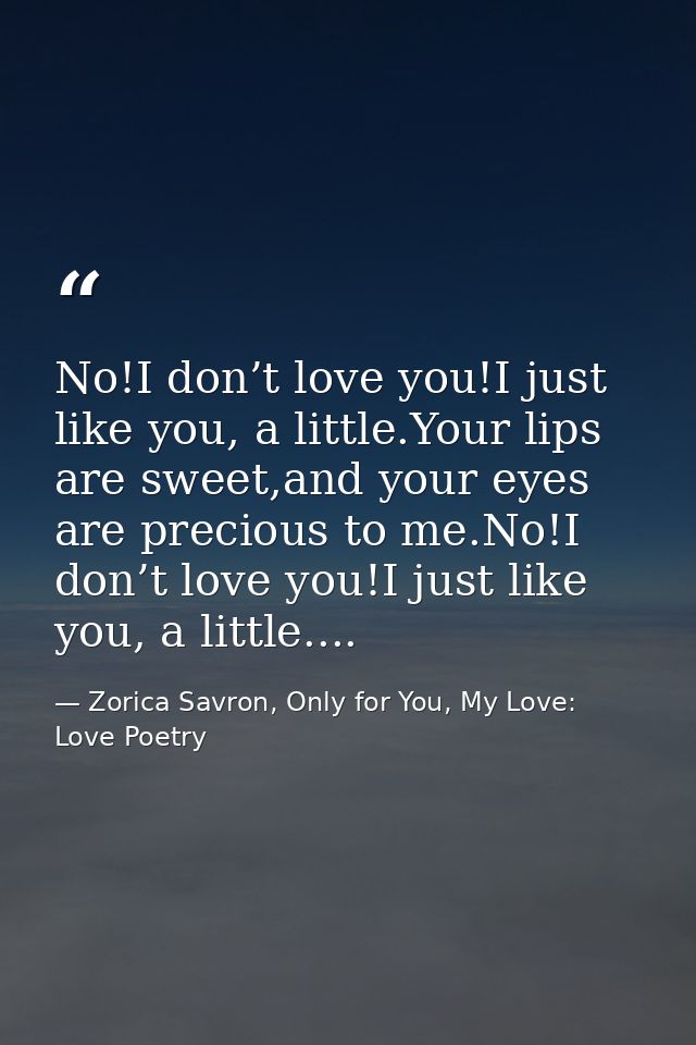 No!I don’t love you!I just like you, a little.Your lips are sweet,and your eyes are precious to me.No!I don’t love you!I — Zorica Savron, Only for You, My Love: Love Poetry