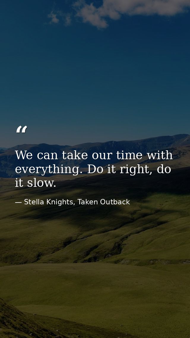 We can take our time with everything. Do it right, do it slow. — Stella Knights, Taken Outback