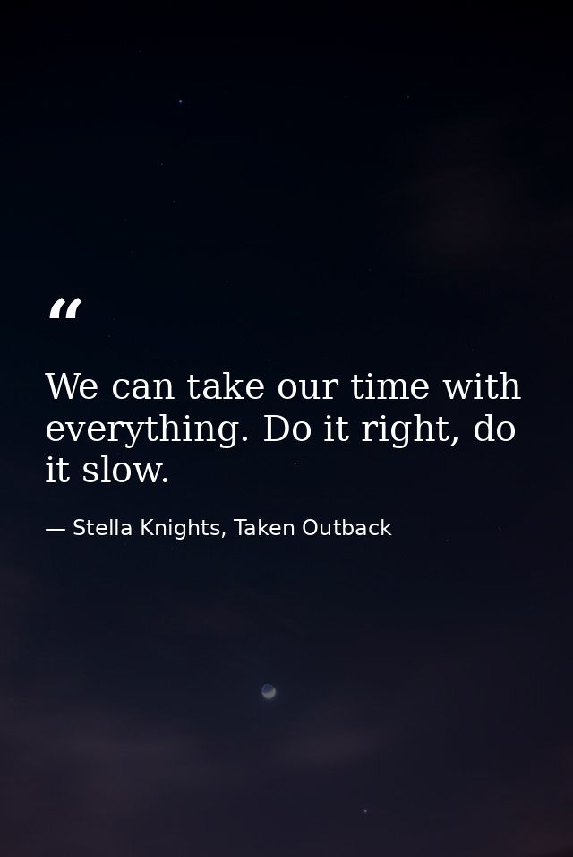 We can take our time with everything. Do it right, do it slow. — Stella Knights, Taken Outback