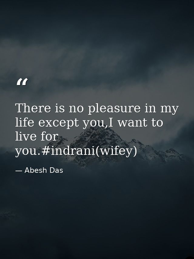 There is no pleasure in my life except you,I want to live for you.#indrani(wifey) — Abesh Das