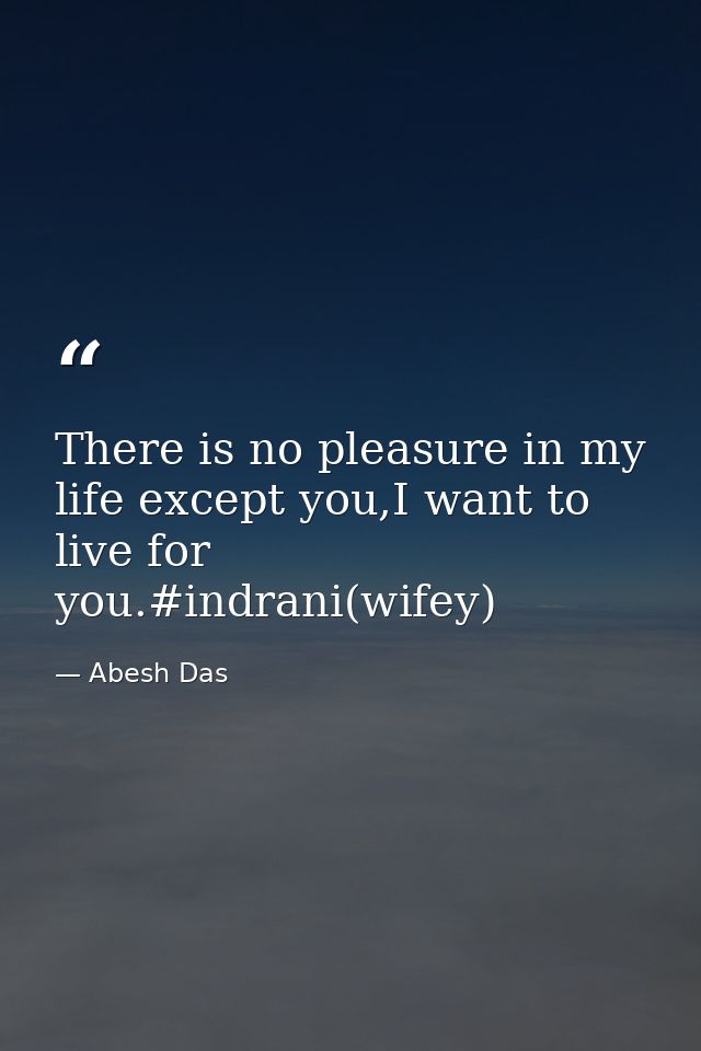 There is no pleasure in my life except you,I want to live for you.#indrani(wifey) — Abesh Das