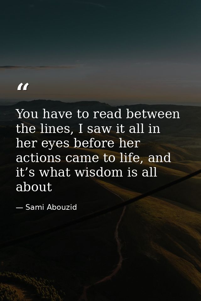 You have to read between the lines, I saw it all in her eyes before her actions came to life, and it’s what wisdom is al — Sami Abouzid