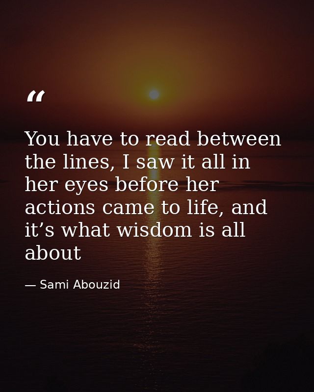 You have to read between the lines, I saw it all in her eyes before her actions came to life, and it’s what wisdom is al — Sami Abouzid