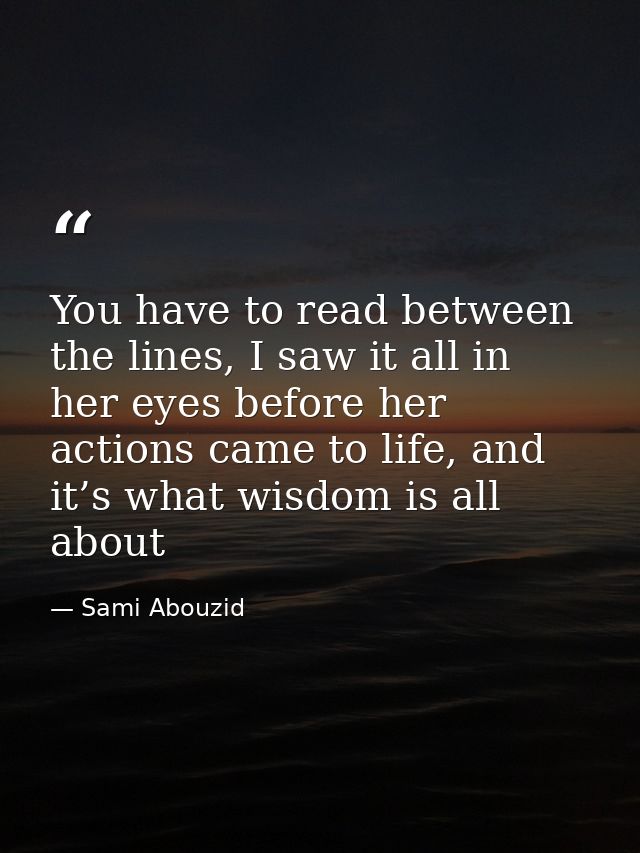 You have to read between the lines, I saw it all in her eyes before her actions came to life, and it’s what wisdom is al — Sami Abouzid
