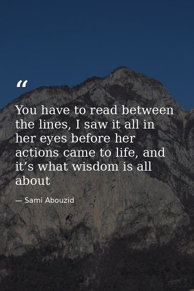 You have to read between the lines, I saw it all in her eyes before her actions came to life, and it’s what wisdom is al — Sami Abouzid