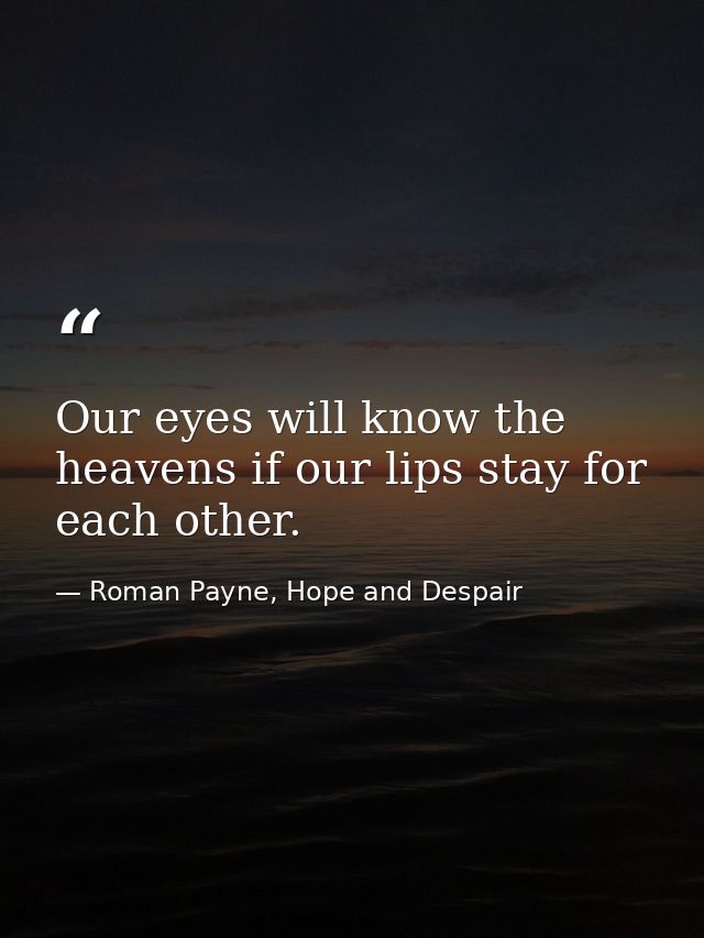 Our eyes will know the heavens if our lips stay for each other. — Roman Payne, Hope and Despair