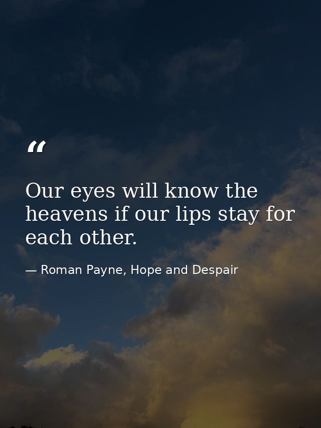 Our eyes will know the heavens if our lips stay for each other. — Roman Payne, Hope and Despair