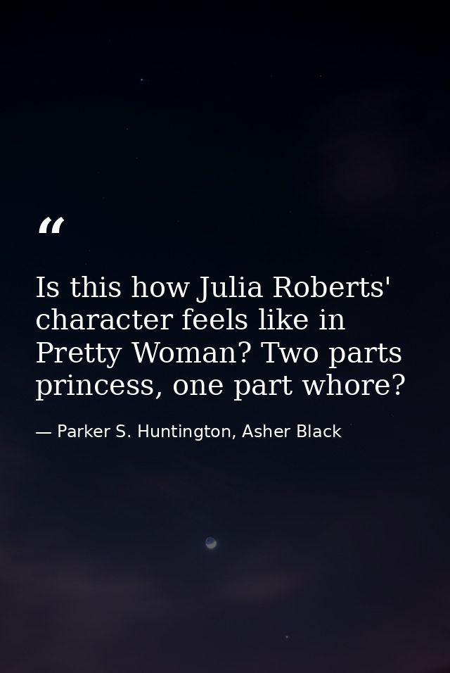 Is this how Julia Roberts' character feels like in Pretty Woman? Two parts princess, one part whore? — Parker S. Huntington, Asher Black