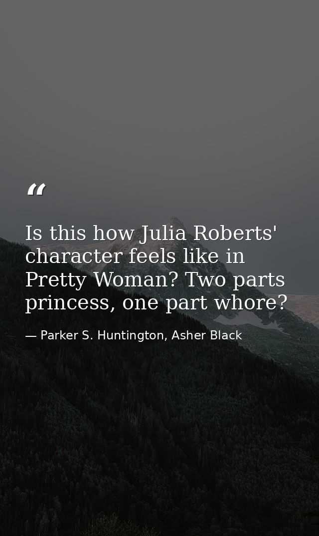 Is this how Julia Roberts' character feels like in Pretty Woman? Two parts princess, one part whore? — Parker S. Huntington, Asher Black