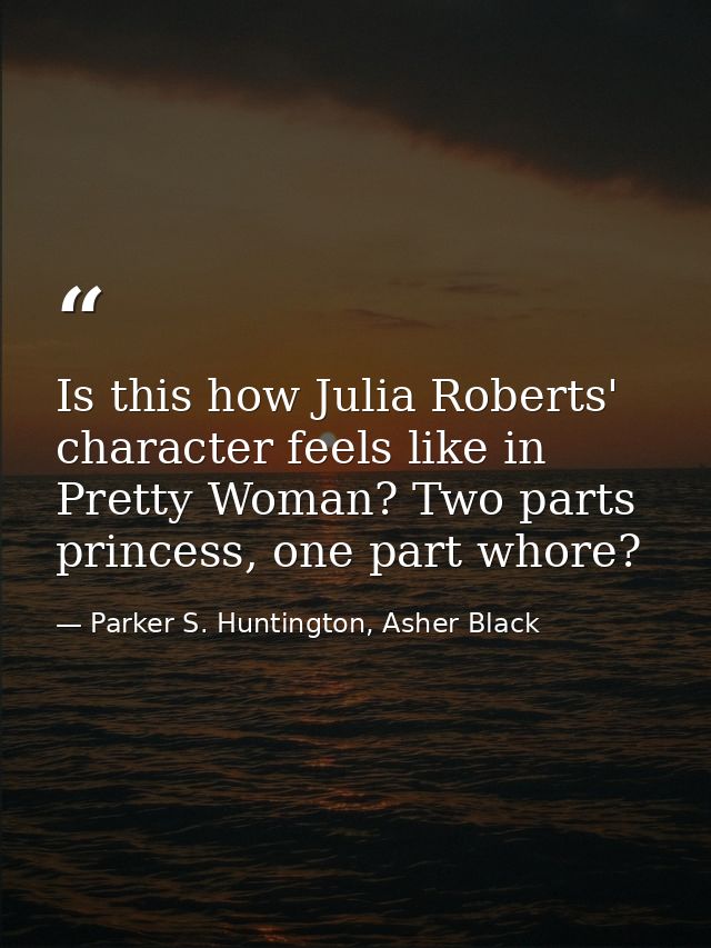 Is this how Julia Roberts' character feels like in Pretty Woman? Two parts princess, one part whore? — Parker S. Huntington, Asher Black