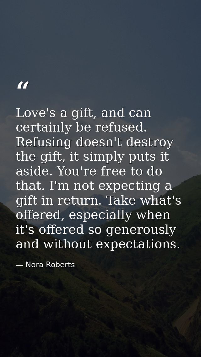 Love's a gift, and can certainly be refused. Refusing doesn't destroy the gift, it simply puts it aside. You're free to  — Nora Roberts
