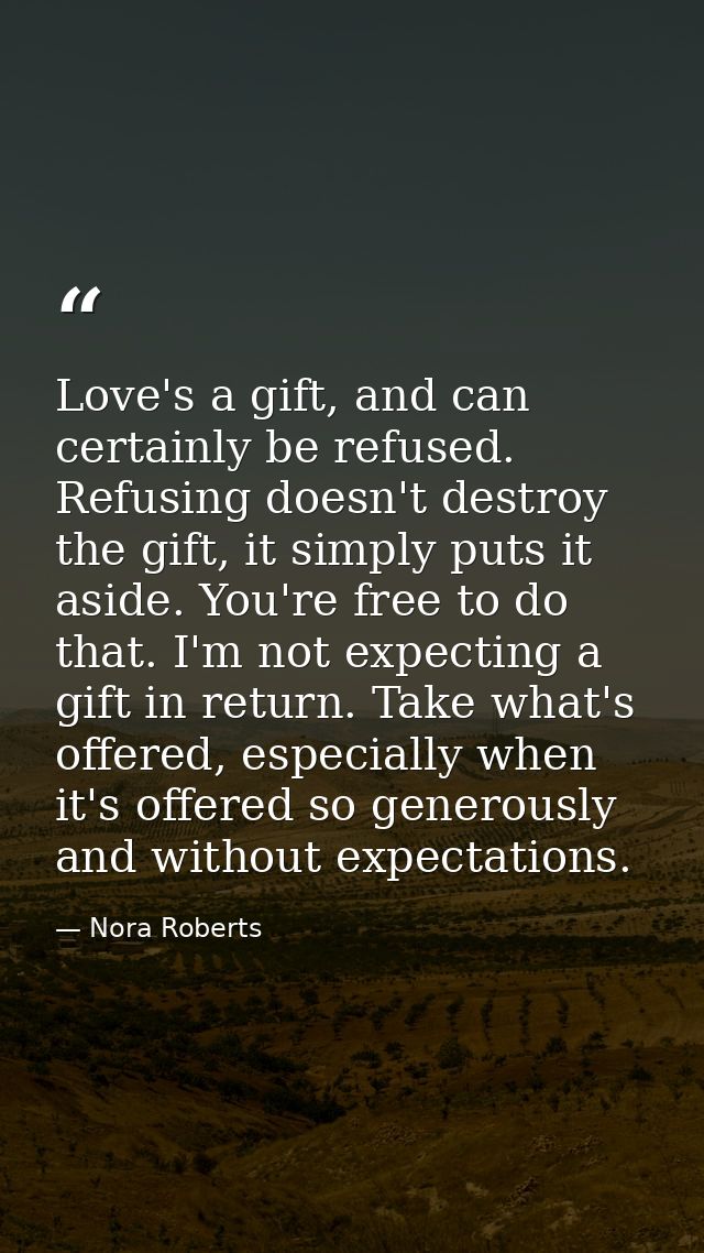 Love's a gift, and can certainly be refused. Refusing doesn't destroy the gift, it simply puts it aside. You're free to  — Nora Roberts