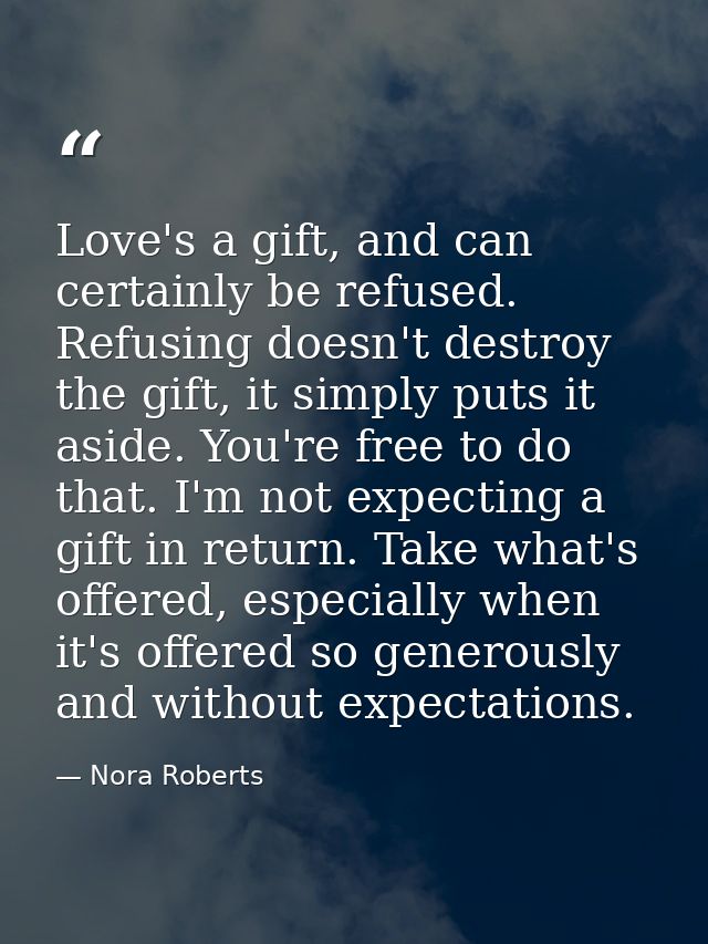 Love's a gift, and can certainly be refused. Refusing doesn't destroy the gift, it simply puts it aside. You're free to  — Nora Roberts