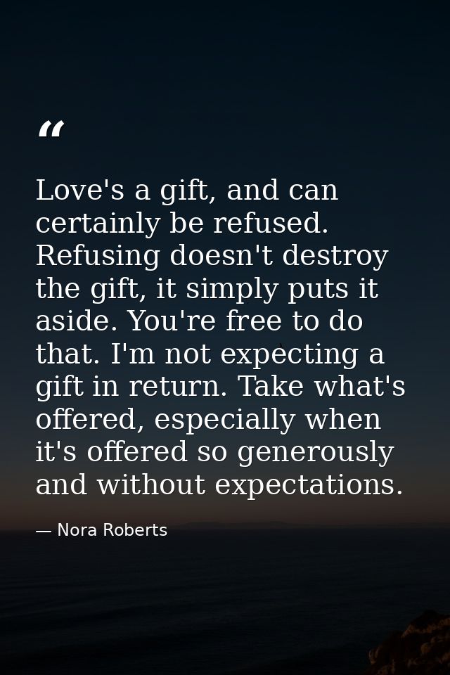 Love's a gift, and can certainly be refused. Refusing doesn't destroy the gift, it simply puts it aside. You're free to  — Nora Roberts