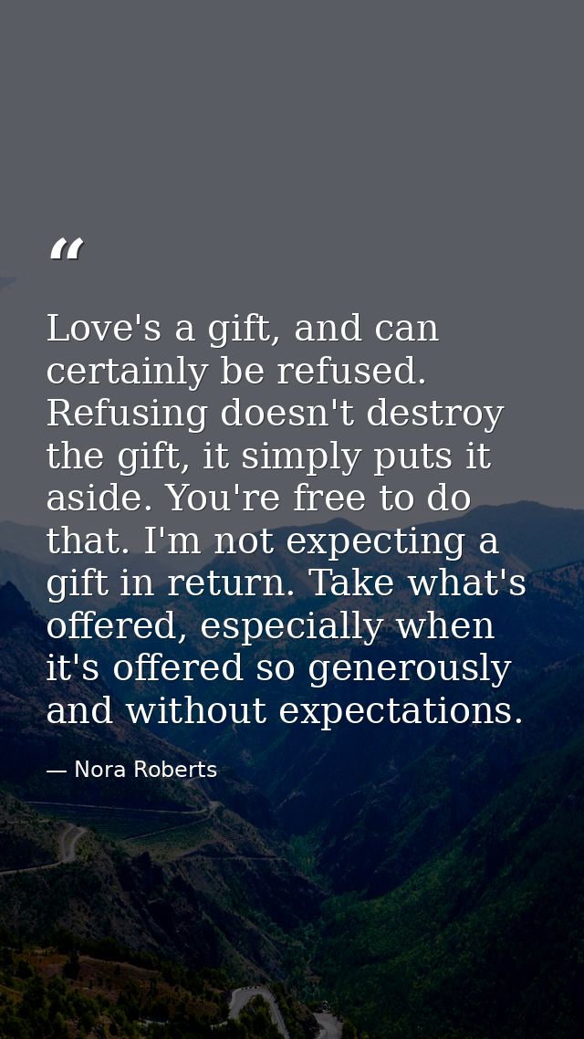 Love's a gift, and can certainly be refused. Refusing doesn't destroy the gift, it simply puts it aside. You're free to  — Nora Roberts