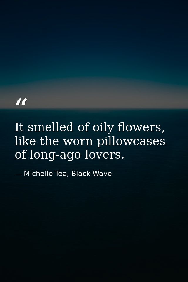 It smelled of oily flowers, like the worn pillowcases of long-ago lovers. — Michelle Tea, Black Wave
