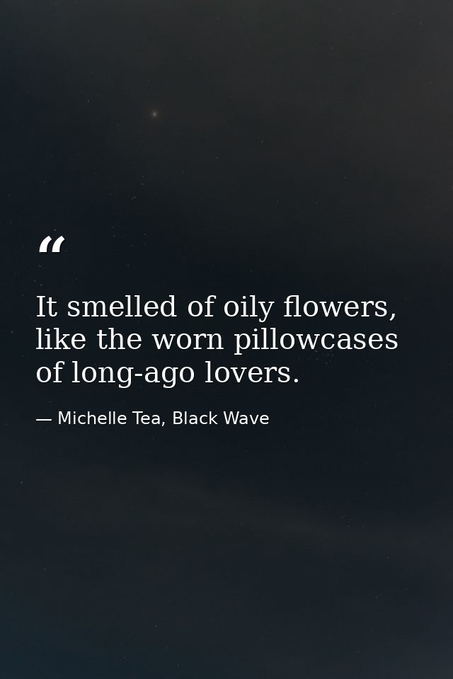 It smelled of oily flowers, like the worn pillowcases of long-ago lovers. — Michelle Tea, Black Wave