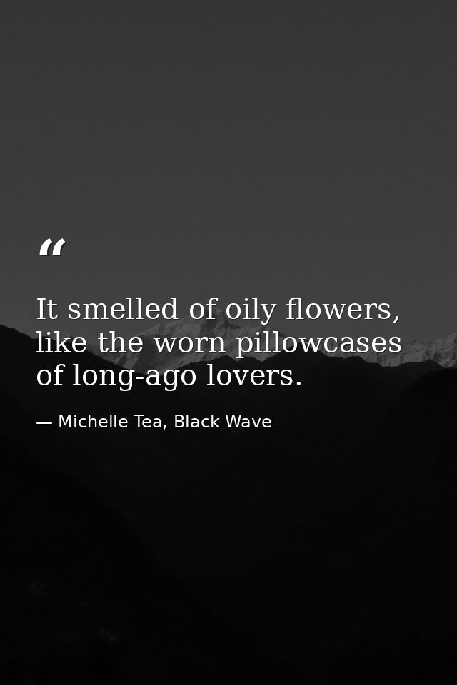 It smelled of oily flowers, like the worn pillowcases of long-ago lovers. — Michelle Tea, Black Wave