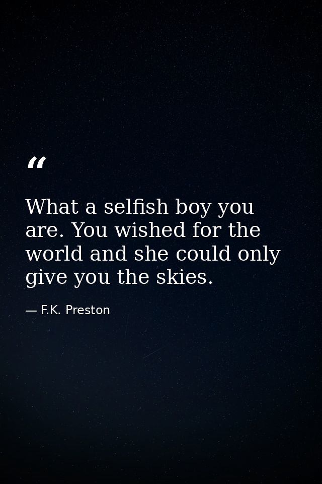 What a selfish boy you are. You wished for the world and she could only give you the skies. — F.K. Preston