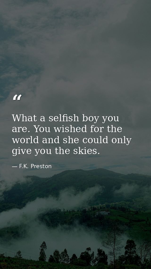 What a selfish boy you are. You wished for the world and she could only give you the skies. — F.K. Preston