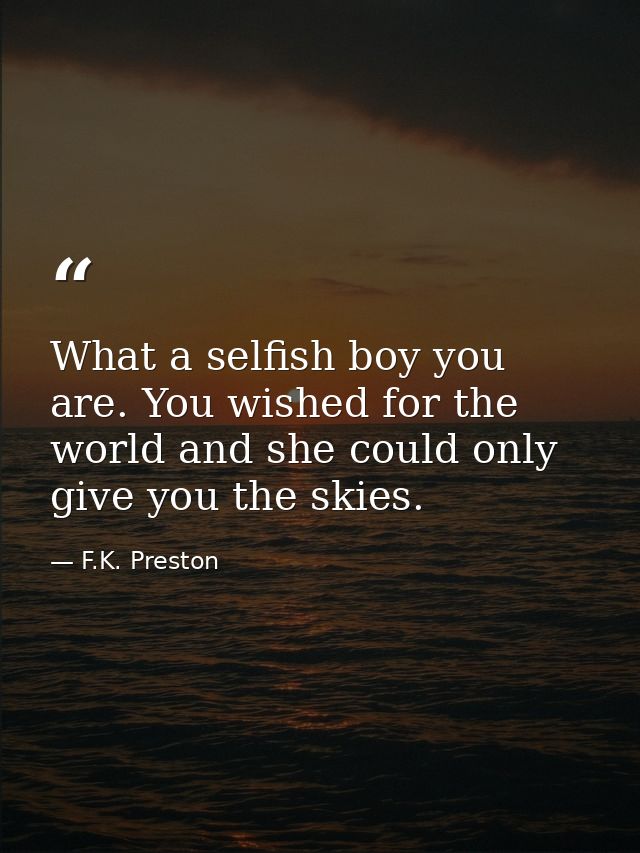 What a selfish boy you are. You wished for the world and she could only give you the skies. — F.K. Preston