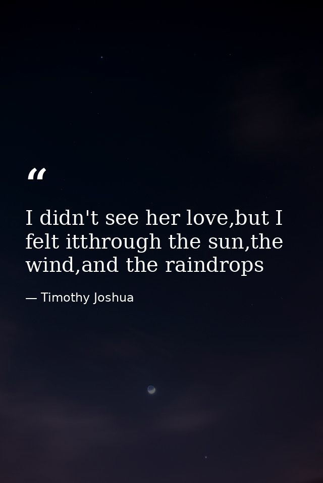 I didn't see her love,but I felt itthrough the sun,the wind,and the raindrops — Timothy Joshua