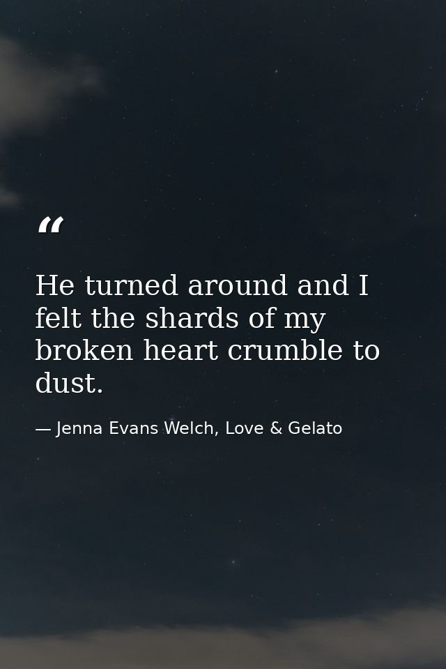 He turned around and I felt the shards of my broken heart crumble to dust. — Jenna Evans Welch, Love & Gelato