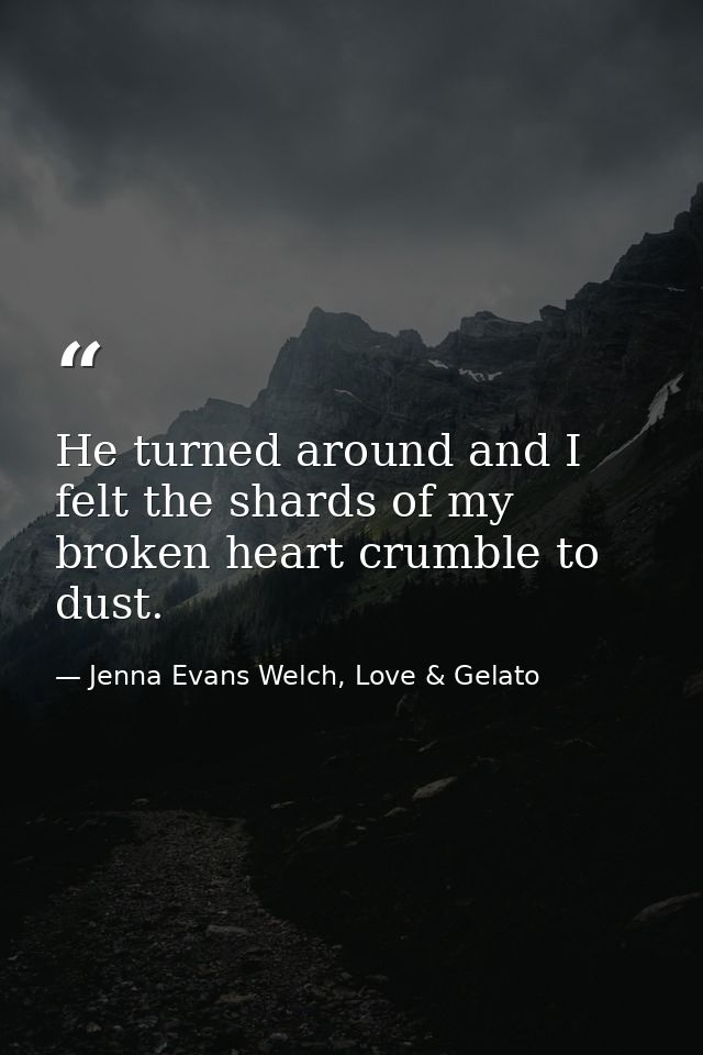 He turned around and I felt the shards of my broken heart crumble to dust. — Jenna Evans Welch, Love & Gelato