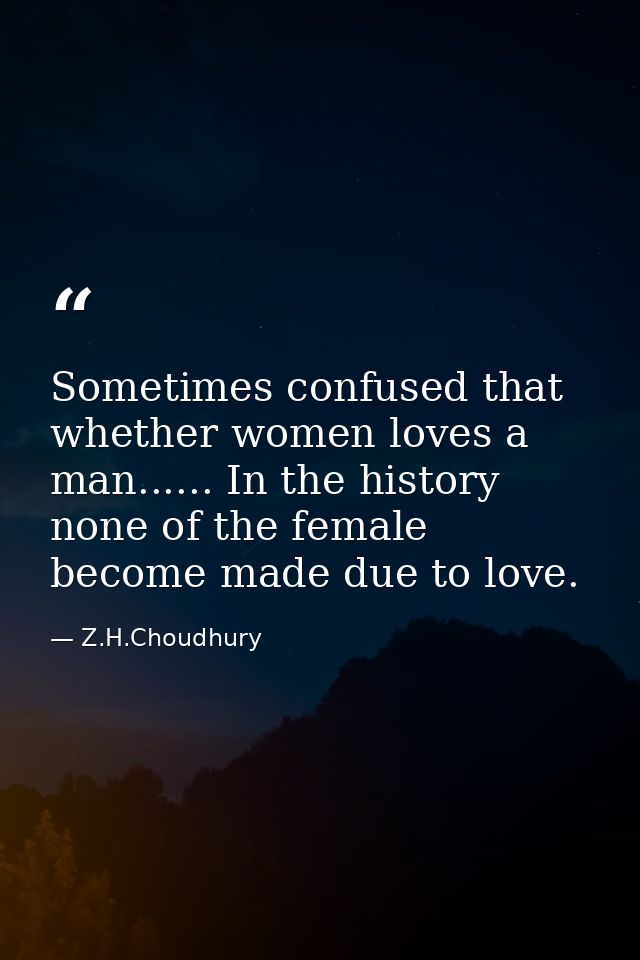 Sometimes confused that whether women loves a man...... In the history none of the female become made due to love. — Z.H.Choudhury