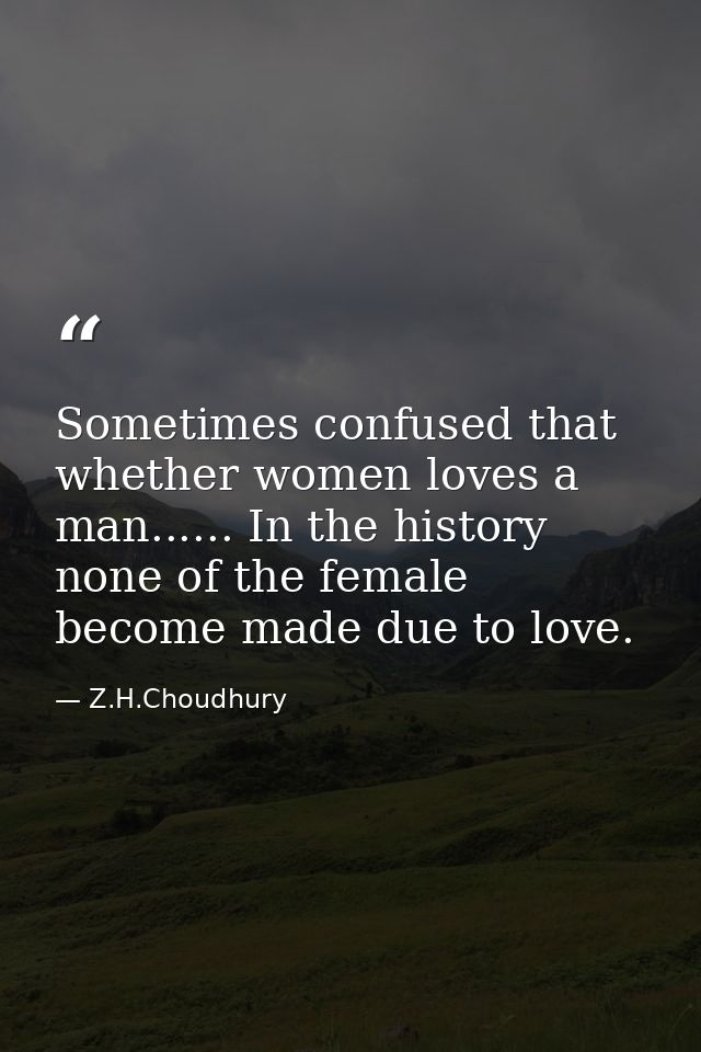 Sometimes confused that whether women loves a man...... In the history none of the female become made due to love. — Z.H.Choudhury