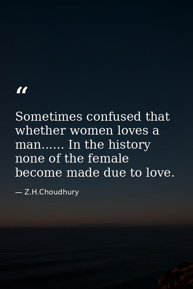Sometimes confused that whether women loves a man...... In the history none of the female become made due to love. — Z.H.Choudhury